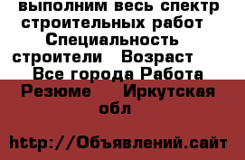 выполним весь спектр строительных работ › Специальность ­ строители › Возраст ­ 31 - Все города Работа » Резюме   . Иркутская обл.